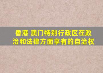 香港 澳门特别行政区在政治和法律方面享有的自治权